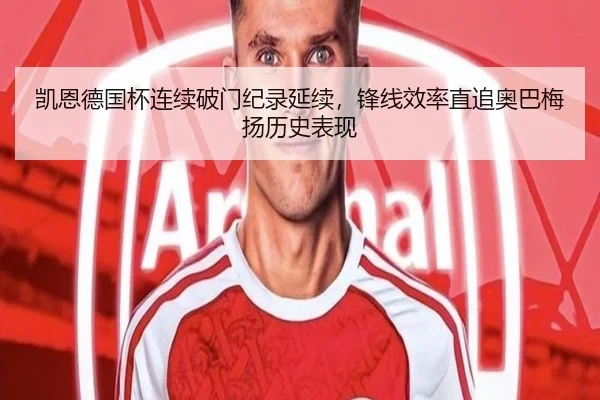 凯恩德国杯连续破门纪录延续，锋线效率直追奥巴梅扬历史表现